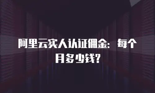 阿里云实人认证佣金：每个月多少钱？