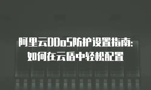 阿里云DDoS防护设置指南：如何在云盾中轻松配置