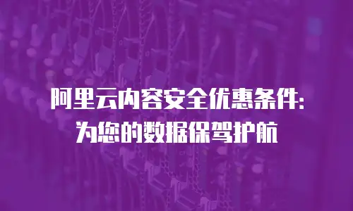 阿里云内容安全优惠条件：为您的数据保驾护航