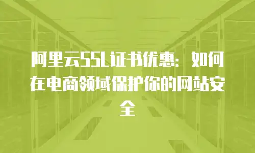 阿里云SSL证书优惠：如何在电商领域保护你的网站安全