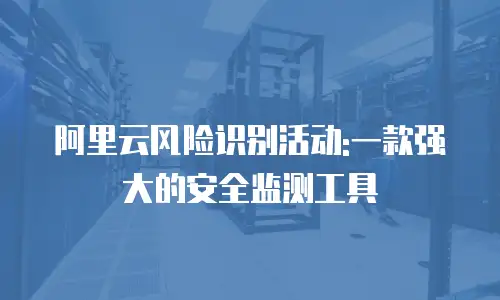 阿里云风险识别活动:一款强大的安全监测工具