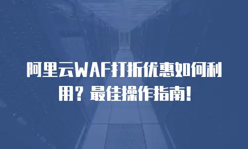 阿里云WAF打折优惠如何利用？最佳操作指南！