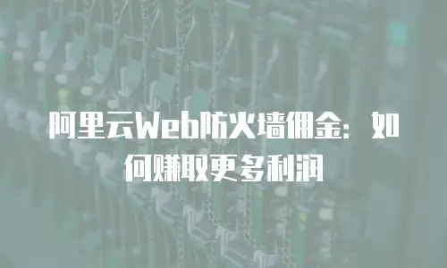 阿里云Web防火墙佣金：如何赚取更多利润