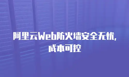 阿里云Web防火墙安全无忧，成本可控