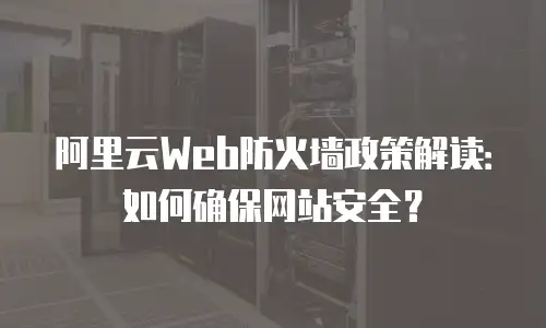 阿里云Web防火墙政策解读：如何确保网站安全？