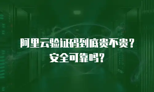 阿里云验证码到底贵不贵？安全可靠吗？