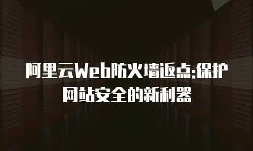 阿里云Web防火墙返点:保护网站安全的新利器