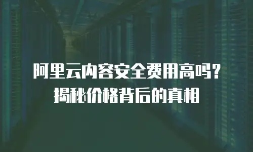 阿里云内容安全费用高吗？揭秘价格背后的真相