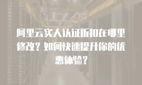 阿里云实人认证折扣在哪里修改？如何快速提升你的优惠体验？