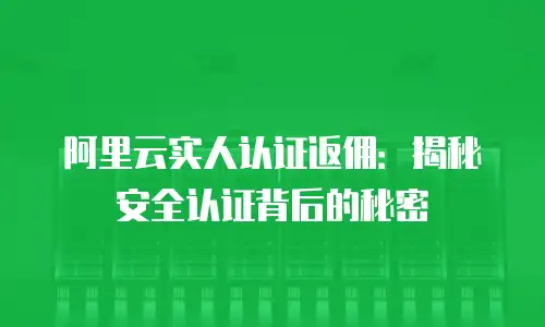 阿里云实人认证返佣：揭秘安全认证背后的秘密