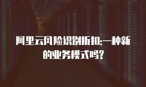阿里云风险识别折扣:一种新的业务模式吗?