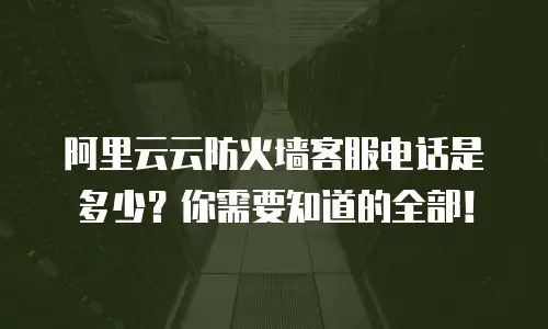 阿里云云防火墙客服电话是多少？你需要知道的全部！