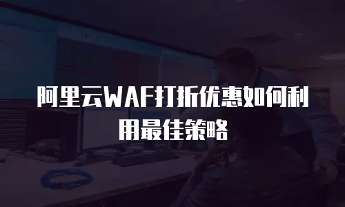 阿里云WAF打折优惠如何利用最佳策略
