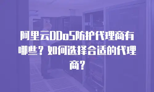 阿里云DDoS防护代理商有哪些？如何选择合适的代理商？