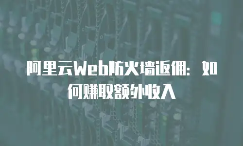 阿里云Web防火墙返佣：如何赚取额外收入