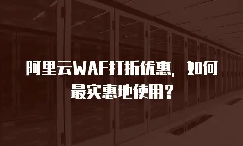 阿里云WAF打折优惠，如何最实惠地使用？