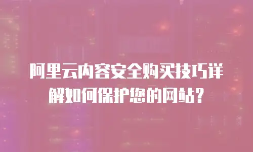阿里云内容安全购买技巧详解如何保护您的网站？