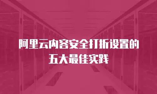 阿里云内容安全打折设置的五大最佳实践