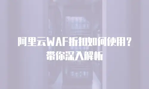 阿里云WAF折扣如何使用？带你深入解析