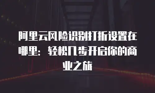 阿里云风险识别打折设置在哪里：轻松几步开启你的商业之旅