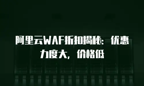 阿里云WAF折扣揭秘：优惠力度大，价格低
