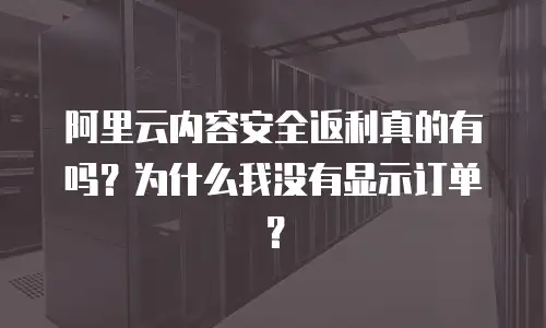 阿里云内容安全返利真的有吗？为什么我没有显示订单？