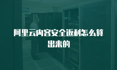 阿里云内容安全返利怎么算出来的