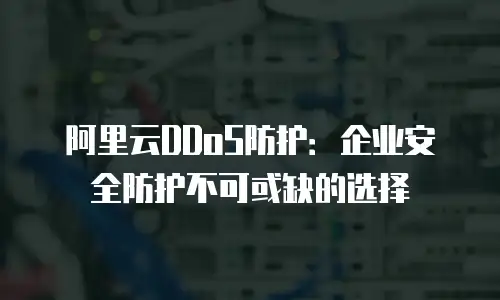 阿里云DDoS防护：企业安全防护不可或缺的选择