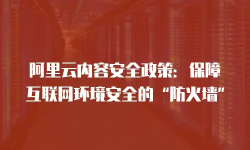 阿里云内容安全政策：保障互联网环境安全的“防火墙”