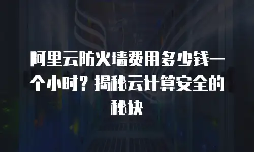 阿里云防火墙费用多少钱一个小时？揭秘云计算安全的秘诀
