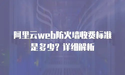 阿里云web防火墙收费标准是多少？详细解析