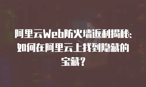 阿里云Web防火墙返利揭秘：如何在阿里云上找到隐藏的宝藏？