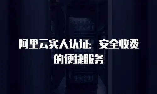 阿里云实人认证：安全收费的便捷服务
