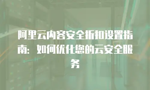 阿里云内容安全折扣设置指南：如何优化您的云安全服务