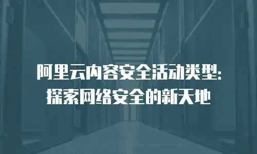 阿里云内容安全活动类型：探索网络安全的新天地