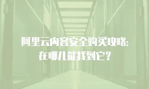 阿里云内容安全购买攻略：在哪儿能找到它？
