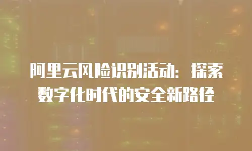 阿里云风险识别活动：探索数字化时代的安全新路径