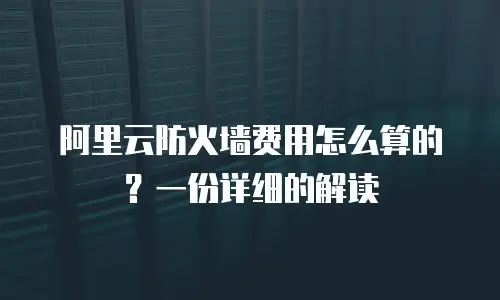 阿里云防火墙费用怎么算的？一份详细的解读