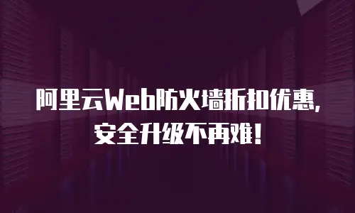 阿里云Web防火墙折扣优惠，安全升级不再难！