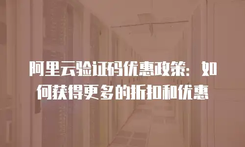 阿里云验证码优惠政策：如何获得更多的折扣和优惠