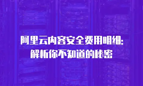 阿里云内容安全费用明细: 解析你不知道的秘密