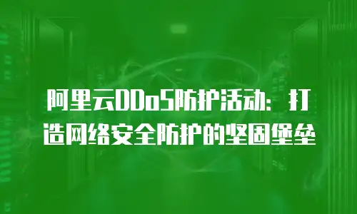 阿里云DDoS防护活动：打造网络安全防护的坚固堡垒