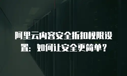 阿里云内容安全折扣权限设置：如何让安全更简单？
