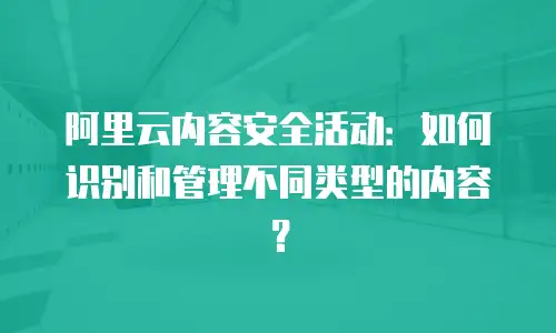 阿里云内容安全活动：如何识别和管理不同类型的内容？