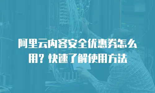 阿里云内容安全优惠券怎么用？快速了解使用方法