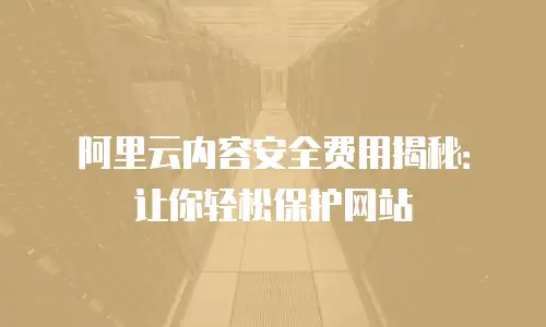 阿里云内容安全费用揭秘：让你轻松保护网站