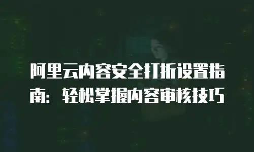 阿里云内容安全打折设置指南：轻松掌握内容审核技巧