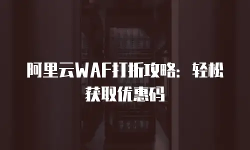 阿里云WAF打折攻略：轻松获取优惠码