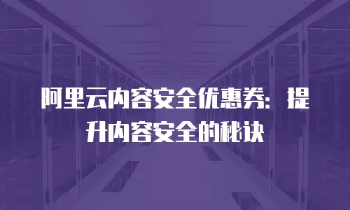 阿里云内容安全优惠券：提升内容安全的秘诀