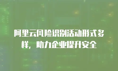 阿里云风险识别活动形式多样，助力企业提升安全